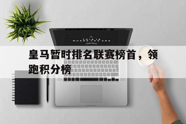 九州娱乐登录入口-包含皇马暂时排名联赛榜首，领跑积分榜的词条