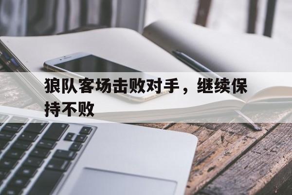 九州平台-狼队客场击败对手，继续保持不败(狼队客场击败对手,继续保持不败怎么办)