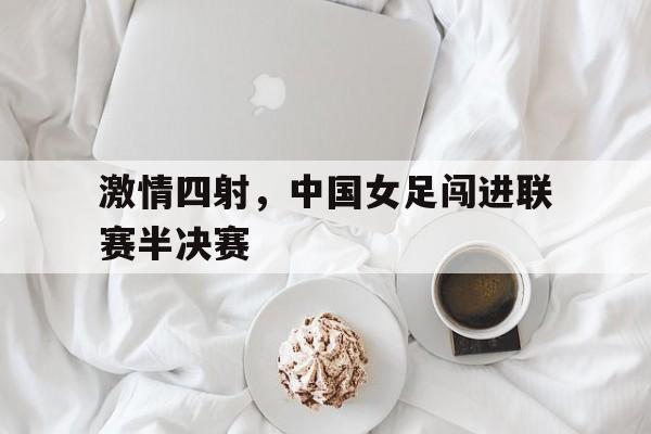 九州娱乐官网-包含激情四射，中国女足闯进联赛半决赛的词条